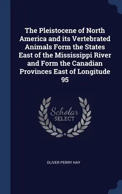 The Pleistocene of North America and its Vertebrated Animals Form the States East of the Mississippi River and Form the Canadian Provinces East of Lon