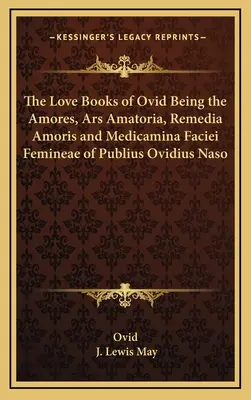 Cărțile de dragoste ale lui Ovidiu: Amores, Ars Amatoria, Remedia Amoris și Medicamina Faciei Femineae ale lui Publius Ovidius Naso - The Love Books of Ovid Being the Amores, Ars Amatoria, Remedia Amoris and Medicamina Faciei Femineae of Publius Ovidius Naso