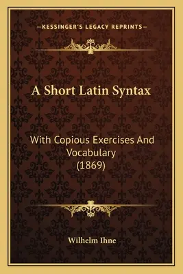 O scurtă sintaxă latină: With Copious Exercises And Vocabulary (1869) - A Short Latin Syntax: With Copious Exercises And Vocabulary (1869)