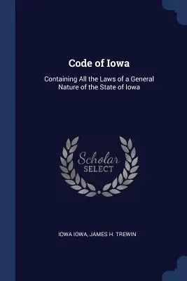 Codul statului Iowa: Conține toate legile de natură generală ale statului Iowa - Code of Iowa: Containing All the Laws of a General Nature of the State of Iowa