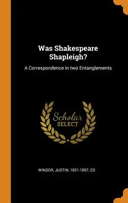 A fost Shakespeare Shapleigh? A Correspondence in two Entanglements - Was Shakespeare Shapleigh?: A Correspondence in two Entanglements