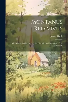 Montanus Redivivus: Sau, Montanismul reînviat în principiile și disciplina metodiștilor - Montanus Redivivus: Or, Montanism Revived in the Principles and Discipline of the Methodists