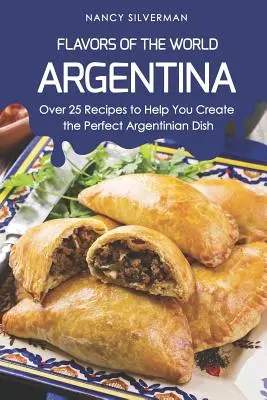 Flavors of the World - Argentina: Peste 25 de rețete pentru a vă ajuta să creați preparatul argentinian perfect - Flavors of the World - Argentina: Over 25 Recipes to Help You Create the Perfect Argentinian Dish