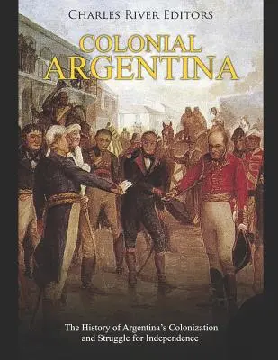 Argentina colonială: Istoria colonizării și a luptei pentru independență a Argentinei - Colonial Argentina: The History of Argentina's Colonization and Struggle for Independence