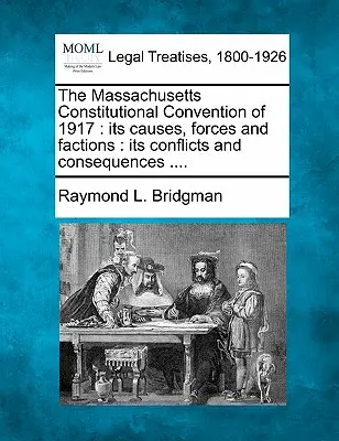 Convenția constituțională din Massachusetts din 1917: Cauzele, forțele și facțiunile sale: Conflictele și consecințele sale .... - The Massachusetts Constitutional Convention of 1917: Its Causes, Forces and Factions: Its Conflicts and Consequences ....
