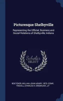 Shelbyville pitoresc: Reprezentând relațiile oficiale, de afaceri și sociale din Shelbyville, Indiana - Picturesque Shelbyville: Representing the Official, Business and Social Relations of Shelbyville, Indiana