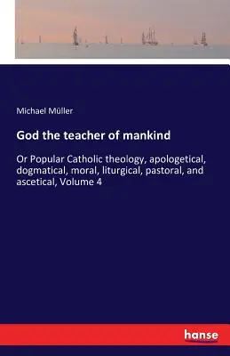 Dumnezeu învățătorul omenirii: Sau Teologie populară catolică, apologetică, dogmatică, morală, liturgică, pastorală și ascetică, Volumul 4 - God the teacher of mankind: Or Popular Catholic theology, apologetical, dogmatical, moral, liturgical, pastoral, and ascetical, Volume 4