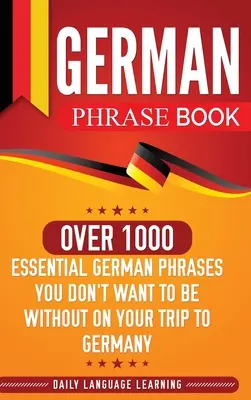 Carte de fraze germane: Over 1000 Essential German Phrases You Don't Want to Be Without on Your Trip to Germany (Peste 1000 de fraze germane esențiale care nu trebuie să vă lipsească în călătoria în Germania) - German Phrase Book: Over 1000 Essential German Phrases You Don't Want to Be Without on Your Trip to Germany