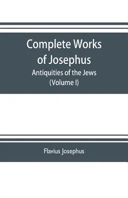Operele complete ale lui Josephus. Antichități ale evreilor; Războaiele evreilor împotriva lui Apion etc. (Volumul I) - Complete works of Josephus. Antiquities of the Jews; The wars of the Jews against Apion etc. (Volume I)