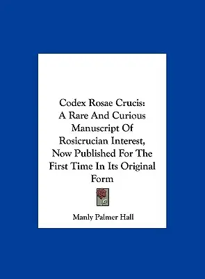 Codex Rosae Crucis: A Rare And Curious Manuscript Of Rosicrucian Interest, Now Published For The First Time In Its Original Form