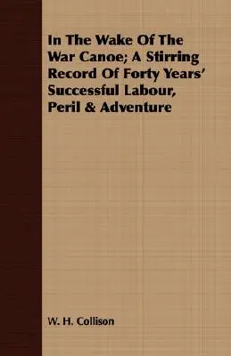 În urma canoei de război; O înregistrare emoționantă a patruzeci de ani de muncă de succes, pericol și aventură - In The Wake Of The War Canoe; A Stirring Record Of Forty Years' Successful Labour, Peril & Adventure