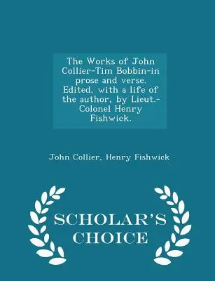 The Works of John Collier-Tim Bobbin-In Prose and Verse. Edited, with a Life of the Author, by Lieut.-Colonel Henry Fishwick. - Scholar's Choice Editi