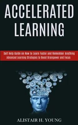 Învățarea accelerată: Self Help Guide on How to Learn Faster and Remember Anything (Strategii avansate de învățare pentru creșterea puterii creierului și foc - Accelerated Learning: Self Help Guide on How to Learn Faster and Remember Anything (Advanced Learning Strategies to Boost Brainpower and Foc