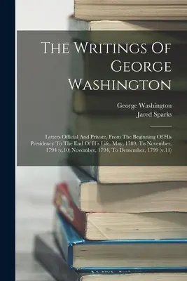 The Writings Of George Washington: Scrisori oficiale și private, de la începutul președinției sale până la sfârșitul vieții sale. Din mai 1789 până în noiembrie, - The Writings Of George Washington: Letters Official And Private, From The Beginning Of His Presidency To The End Of His Life. May, 1789, To November,