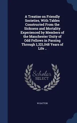 Un tratat despre societățile de prietenie, cu tabele construite pe baza bolilor și mortalității suferite de membrii Unității Odd Fellow din Manchester - A Treatise on Friendly Societies, With Tables Constructed From the Sickness and Mortality Experienced by Members of the Manchester Unity of Odd Fellow