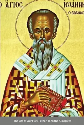 Viața Sfântului Părintelui nostru, Ioan Milostivul - The Life of Our Holy Father, John the Almsgiver