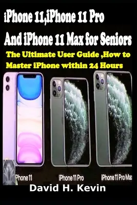 iPhone 11, iPhone 11 Pro și iPhone 11 Max pentru seniori: Ultimul ghid de utilizare, Cum să stăpânești iPhone în 24 de ore. - iPhone 11, iPhone 11 Pro And iPhone 11 Max for seniors: The Ultimate user guide, How to Master iPhone within 24 Hours.