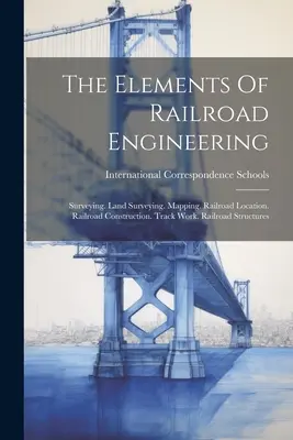 The Elements Of Railroad Engineering: Surveying. Măsurarea terenurilor. Cartografiere. Localizarea căii ferate. Construcția căii ferate. Lucrări de cale ferată. Structuri feroviare - The Elements Of Railroad Engineering: Surveying. Land Surveying. Mapping. Railroad Location. Railroad Construction. Track Work. Railroad Structures