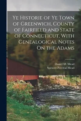 Istoria orașului Greenwich, comitatul Fairfield și statul Connecticut, cu note genealogice privind familia Adams - Ye Historie of Ye Town of Greenwich, County of Fairfield and State of Connecticut, With Genealogical Notes On the Adams