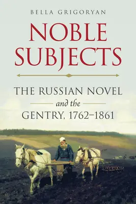 Subiecți nobili: Romanul rusesc și nobilimea, 1762-1861 - Noble Subjects: The Russian Novel and the Gentry, 1762-1861