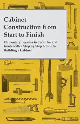 Cabinet Construction from Start to Finish - Lecții elementare de utilizare a uneltelor și îmbinărilor cu un ghid pas cu pas pentru construirea unui cabinet - Cabinet Construction from Start to Finish - Elementary Lessons in Tool Use and Joints with a Step by Step Guide to Building a Cabinet