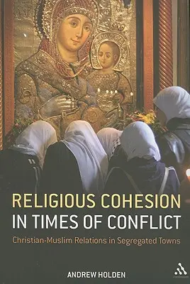 Coeziunea religioasă în vremuri de conflict: Relații creștin-musulmane în orașe segregate - Religious Cohesion in Times of Conflict: Christian-Muslim Relations in Segregated Towns