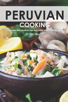 Gătitul peruvian: Descoperiți aromele din Peru cu aceste 30 de rețete delicioase! - Peruvian Cooking: Discover the Flavors of Peru With These 30 Delicious Recipes!