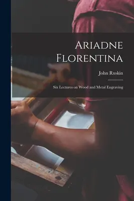 Ariadne Florentina: Șase prelegeri despre gravura pe lemn și metal - Ariadne Florentina: Six Lectures on Wood and Metal Engraving
