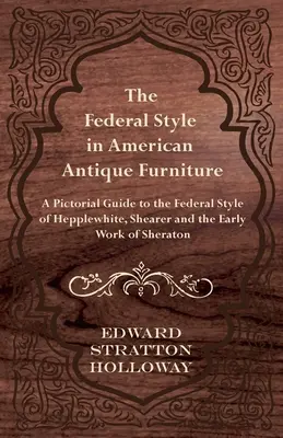 Stilul federal în mobila antică americană - Un ghid pictural al stilului federal al lui Hepplewhite, Shearer și al lucrărilor timpurii ale lui Sheraton - The Federal Style in American Antique Furniture - A Pictorial Guide to the Federal Style of Hepplewhite, Shearer and the Early Work of Sheraton