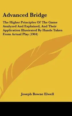 Advanced Bridge: Principiile superioare ale jocului analizate și explicate, iar aplicarea lor ilustrată prin mâini extrase din cărți reale - Advanced Bridge: The Higher Principles Of The Game Analyzed And Explained, And Their Application Illustrated By Hands Taken From Actual
