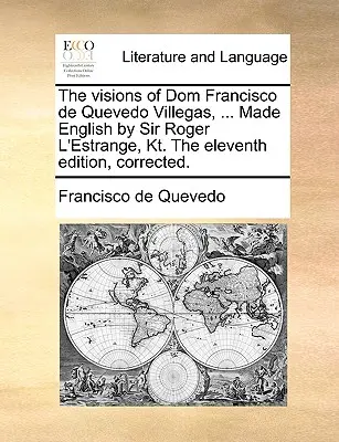 Viziunile lui Dom Francisco de Quevedo Villegas, ... Made English by Sir Roger L'Estrange, Kt. the Eleventh Edition, Corrected. - The Visions of Dom Francisco de Quevedo Villegas, ... Made English by Sir Roger L'Estrange, Kt. the Eleventh Edition, Corrected.
