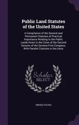 Public Land Statutes of the United States: O compilație a legilor generale și permanente de importanță practică referitoare la terenurile publice (A Compilation of the General and Permanent Statutes of Practical Importance Relating to the Public Lands Do) - Public Land Statutes of the United States: A Compilation of the General and Permanent Statutes of Practical Importance Relating to the Public Lands Do
