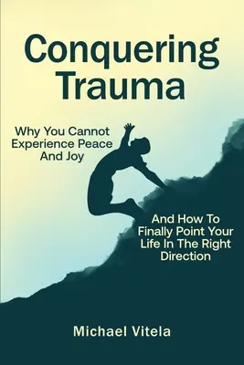 Cucerirea traumei: De ce nu puteți experimenta pacea și bucuria și cum să vă îndreptați în sfârșit viața în direcția corectă - Conquering Trauma: Why You Cannot Experience Peace And Joy And How To Finally Point Your Life In The Right Direction