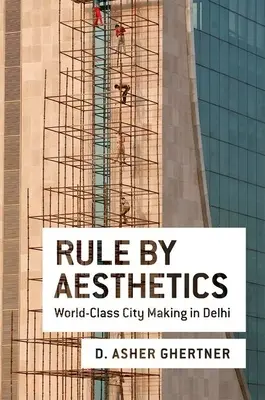 Guvernarea prin estetică: Crearea unui oraș de clasă mondială în Delhi - Rule by Aesthetics: World-Class City Making in Delhi