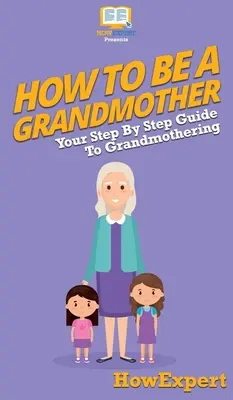 How To Be a Grandmother: Your Step By Step Guide To Grandmothering (Ghidul tău pas cu pas pentru a fi bunică) - How To Be a Grandmother: Your Step By Step Guide To Grandmothering