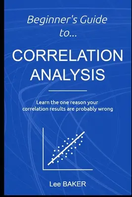 Ghidul începătorului pentru analiza corelațiilor: Aflați singurul motiv pentru care rezultatele dvs. de corelație sunt probabil greșite - Beginner's Guide to Correlation Analysis: Learn The One Reason Your Correlation Results Are Probably Wrong