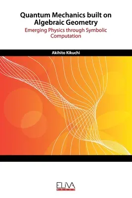 Mecanica cuantică construită pe baza geometriei algebrice: Fizica emergentă prin calcul simbolic (Emerging Physics through Symbolic Computation) - Quantum Mechanics built on Algebraic Geometry: Emerging Physics through Symbolic Computation