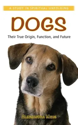 Câinii: adevărata lor origine, funcție și viitor: Un studiu în desfășurarea spirituală - Dogs: Their True Origin, Function and Future: A Study in Spiritual Unfolding