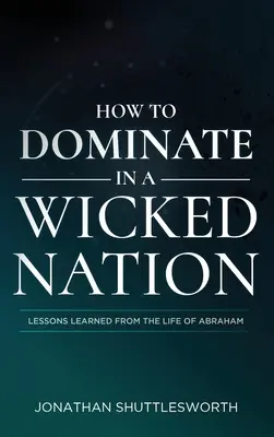 Cum să domini într-o națiune rea: Lecții învățate din viața lui Avraam - How to Dominate in a Wicked Nation: Lessons Learned From the Life of Abraham