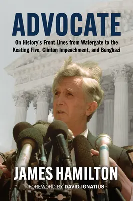 Advocate: În prima linie a istoriei de la Watergate la Keating Five, Clinton Impeachment, și Benghazi - Advocate: On History's Front Lines from Watergate to the Keating Five, Clinton Impeachment, and Benghazi