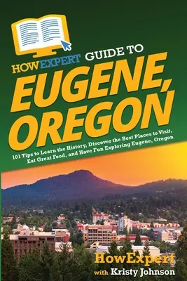 Ghidul HowExpert pentru Eugene, Oregon: 101 sfaturi pentru a afla istoria, a descoperi cele mai bune locuri de vizitat, a mânca mâncare bună și a te distra explorând Eugene, Or - HowExpert Guide to Eugene, Oregon: 101 Tips to Learn the History, Discover the Best Places to Visit, Eat Great Food, and Have Fun Exploring Eugene, Or