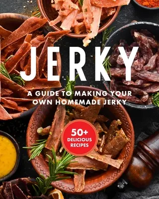 Jerky: Cartea de bucate esențială cu peste 50 de rețete pentru uscarea, întărirea și conservarea cărnii - Jerky: The Essential Cookbook with Over 50 Recipes for Drying, Curing, and Preserving Meat