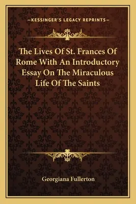 Viețile Sfintei Francisca de la Roma cu un eseu introductiv despre viața miraculoasă a sfinților - The Lives Of St. Frances Of Rome With An Introductory Essay On The Miraculous Life Of The Saints