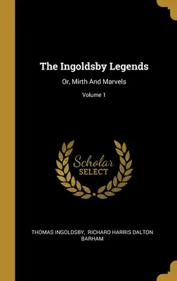Legendele Ingoldsby: Or, Mirth And Marvels; Volume 1 - The Ingoldsby Legends: Or, Mirth And Marvels; Volume 1