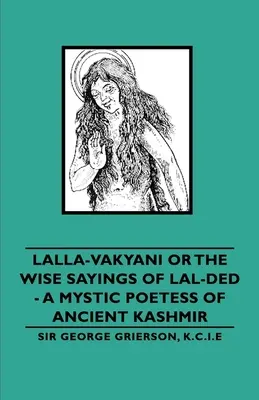 Lalla-Vakyani sau cuvintele înțelepte ale lui Lal-Ded - o poetesă mistică din vechiul Kashmir - Lalla-Vakyani or the Wise Sayings of Lal-Ded - A Mystic Poetess of Ancient Kashmir