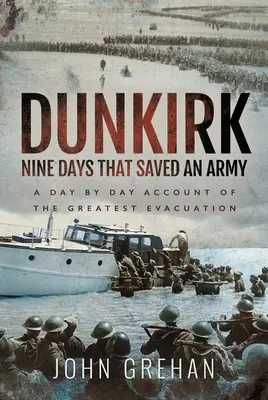 Dunkerque: Nouă zile care au salvat o armată: O relatare zi de zi a celei mai mari evacuări - Dunkirk Nine Days That Saved an Army: A Day by Day Account of the Greatest Evacuation