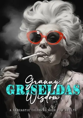 Granny Griseldas Wisdom - o carte de colorat sarcastică pentru adulți: Citate sarcastice carte de colorat - Citate sarcastice carte de colorat pentru adulți - Granny Griseldas Wisdom - a sarcastic Coloring Book for Adults: sarcastic quotes coloring book - sarcastic coloring book for adults quotes