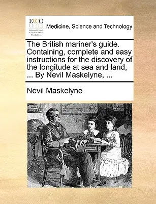 The British Mariner's Guide. Conține, instrucțiuni complete și ușoare pentru descoperirea longitudinii pe mare și pe uscat, ... de Nevil Maskelyne, ... - The British Mariner's Guide. Containing, Complete and Easy Instructions for the Discovery of the Longitude at Sea and Land, ... by Nevil Maskelyne, ..