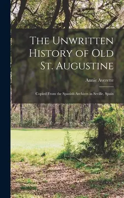 Istoria nescrisă a vechiului St. Augustine: Copiată din arhivele spaniole din Sevilla, Spania - The Unwritten History of Old St. Augustine: Copied From the Spanish Archives in Seville, Spain