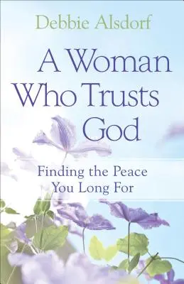 O femeie care are încredere în Dumnezeu: Finding the Peace You Long for - A Woman Who Trusts God: Finding the Peace You Long for